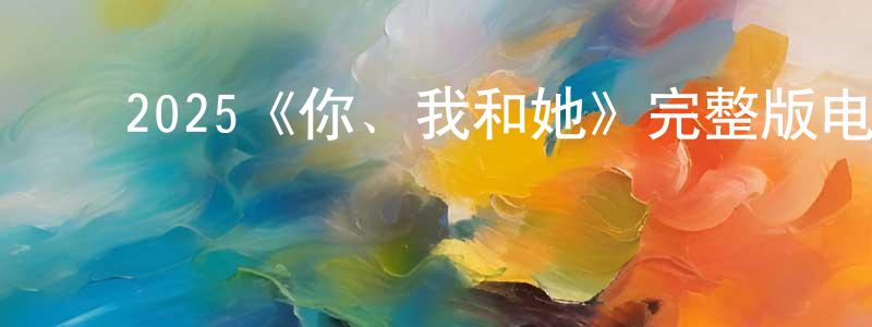 ﻿曾秋秋发布﻿2025《你、我和她》完整版电影/在线观看/百度云-美剧天堂